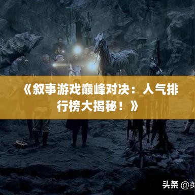 《叙事游戏巅峰对决:人气排行榜大揭秘!》 《叙事游戏巅峰对决:人气排行榜大揭秘!》