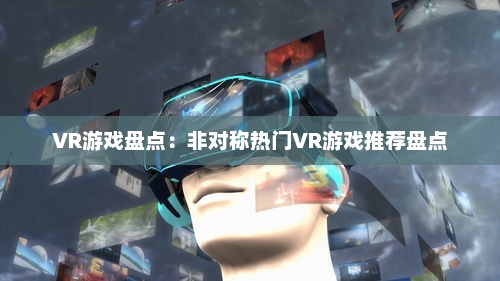 VR游戏盘点:非对称热门VR游戏推荐盘点 VR游戏盘点:非对称热门VR游戏推荐盘点