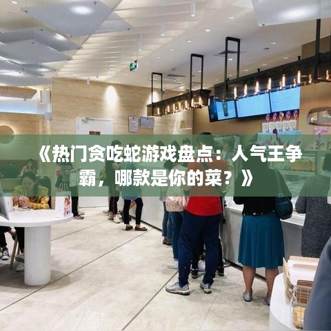 《热门贪吃蛇游戏盘点：人气王争霸，哪款是你的菜？》