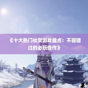 《十大热门社交游戏盘点:不容错过的必玩佳作》 《十大热门社交游戏盘点:不容错过的必玩佳作》