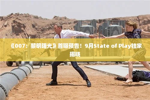 《007：黎明曙光》首曝预告！9月State of Play独家揭晓