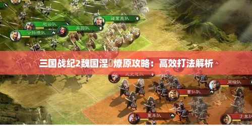 三国战纪2魏国涅槃燎原攻略:高效打法解析 三国战纪2魏国涅槃燎原攻略:高效打法解析