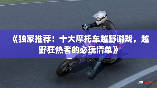 《独家推荐！十大摩托车越野游戏，越野狂热者的必玩清单》