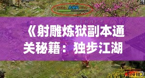 《射雕炼狱副本通关秘籍：独步江湖的技巧解析》