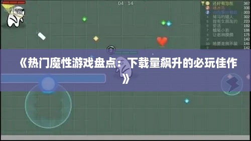 《热门魔性游戏盘点：下载量飙升的必玩佳作》