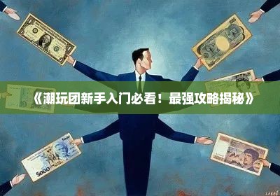 《潮玩团新手入门必看！最强攻略揭秘》