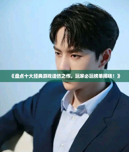 《盘点十大经典游戏谐仿之作，玩家必玩榜单揭晓！》