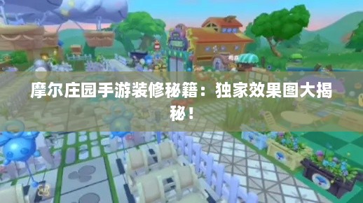 摩尔庄园手游装修秘籍：独家效果图大揭秘！