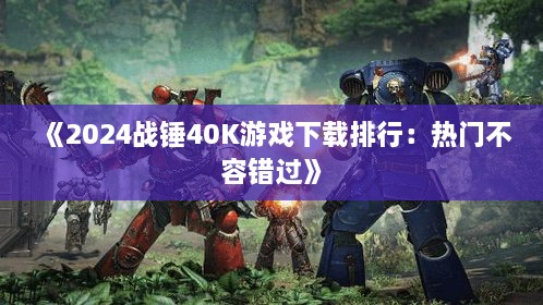 《2024战锤40K游戏下载排行：热门不容错过》