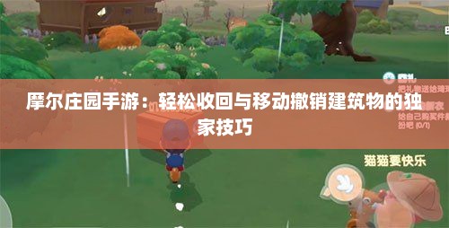 摩尔庄园手游:轻松收回与移动撤销建筑物的独家技巧 摩尔庄园手游:轻松收回与移动撤销建筑物的独家技巧