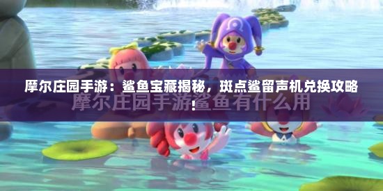 摩尔庄园手游：鲨鱼宝藏揭秘，斑点鲨留声机兑换攻略！