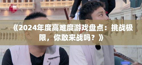 《2024年度高难度游戏盘点：挑战极限，你敢来战吗？》