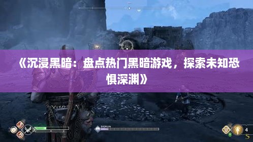 《沉浸黑暗：盘点热门黑暗游戏，探索未知恐惧深渊》