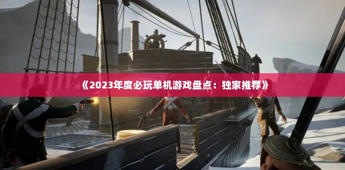 《2023年度必玩单机游戏盘点:独家推荐》 《2023年度必玩单机游戏盘点:独家推荐》