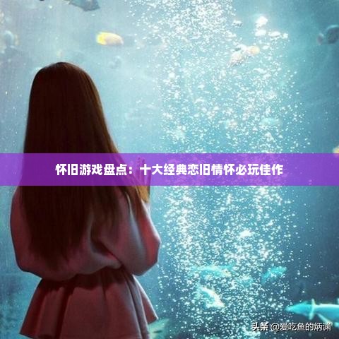 怀旧游戏盘点:十大经典恋旧情怀必玩佳作 怀旧游戏盘点:十大经典恋旧情怀必玩佳作