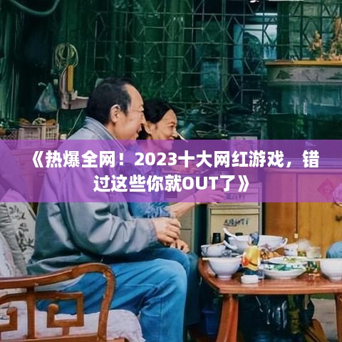 《热爆全网!2023十大网红游戏,错过这些你就OUT了》 《热爆全网!2023十大网红游戏,错过这些你就OUT了》