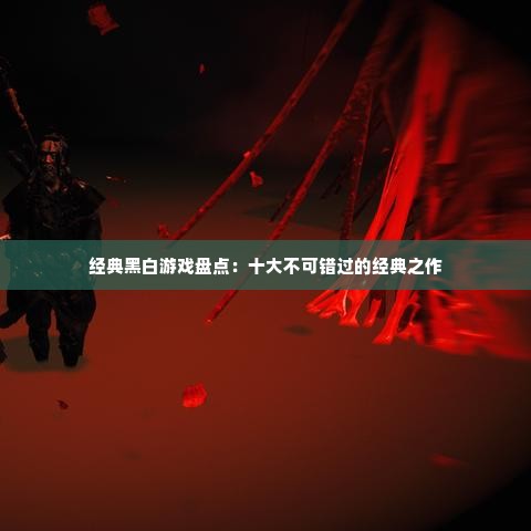 经典黑白游戏盘点:十大不可错过的经典之作 经典黑白游戏盘点:十大不可错过的经典之作