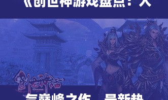 《创世神游戏盘点：人气巅峰之作，最新热门盘点来袭》
《创世神游戏排行：盘点最火人气作品，新版本盘点曝光》
《创世神热门榜单：最新人气游戏盘点，不容错过的佳作》
《创世神游戏盘点：盘点年度人气王，最新热门游戏推荐》
《创世神游戏排行揭秘：人气爆棚之作，最新盘点大公开》