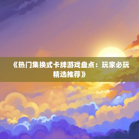 《热门集换式卡牌游戏盘点：玩家必玩精选推荐》