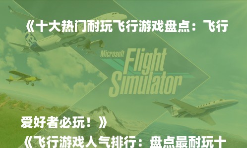 《十大热门耐玩飞行游戏盘点：飞行爱好者必玩！》
《飞行游戏人气排行：盘点最耐玩十大飞行游戏》
《耐玩飞行游戏推荐：十大人气飞行游戏大盘点》
《飞行游戏爱好者必看：盘点十大耐玩人气飞行游戏》
《十大经典耐玩飞行游戏：飞行游戏玩家必收藏》
