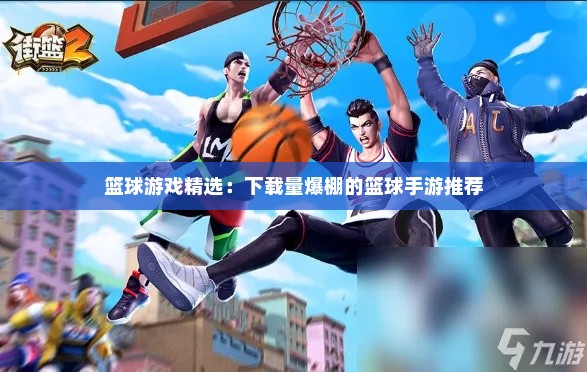 篮球游戏精选：下载量爆棚的篮球手游推荐