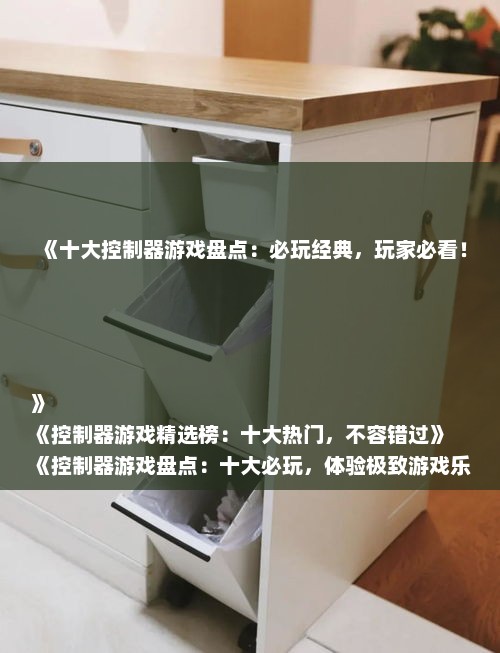 《十大控制器游戏盘点：必玩经典，玩家必看！》
《控制器游戏精选榜：十大热门，不容错过》
《控制器游戏盘点：十大必玩，体验极致游戏乐趣》
《控制器游戏排行：十大经典，玩家口碑推荐》
《必玩控制器游戏推荐：十大热门，不容错失》