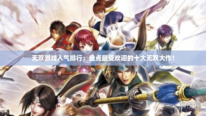 无双游戏人气排行：盘点最受欢迎的十大无双大作！