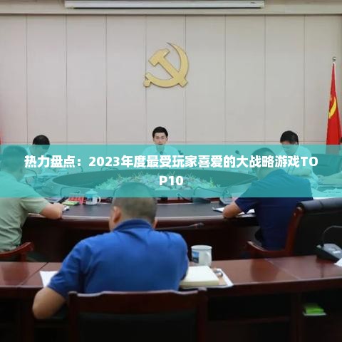 热力盘点：2023年度最受玩家喜爱的大战略游戏TOP10