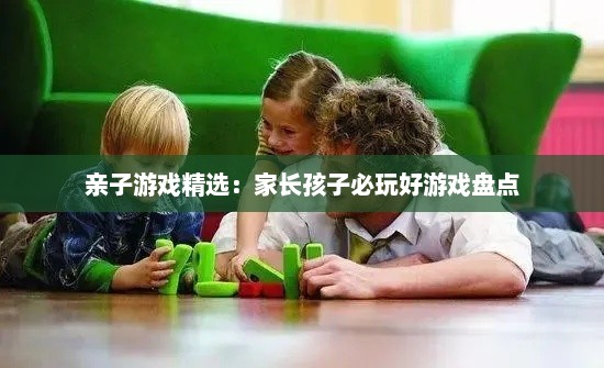 亲子游戏精选：家长孩子必玩好游戏盘点