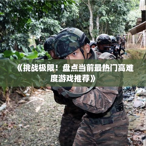 《挑战极限！盘点当前最热门高难度游戏推荐》