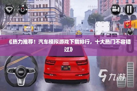 《热力推荐!汽车模拟游戏下载排行,十大热门不容错过》 《热力推荐!汽车模拟游戏下载排行,十大热门不容错过》