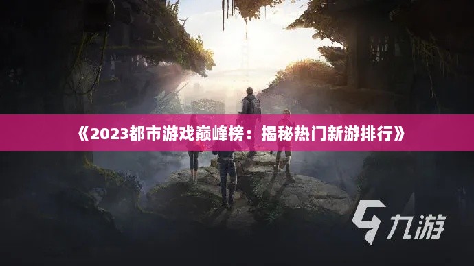 《2023都市游戏巅峰榜:揭秘热门新游排行》 《2023都市游戏巅峰榜:揭秘热门新游排行》