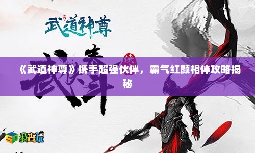 《武道神尊》携手超强伙伴，霸气红颜相伴攻略揭秘