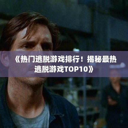 《热门逃脱游戏排行！揭秘最热逃脱游戏TOP10》