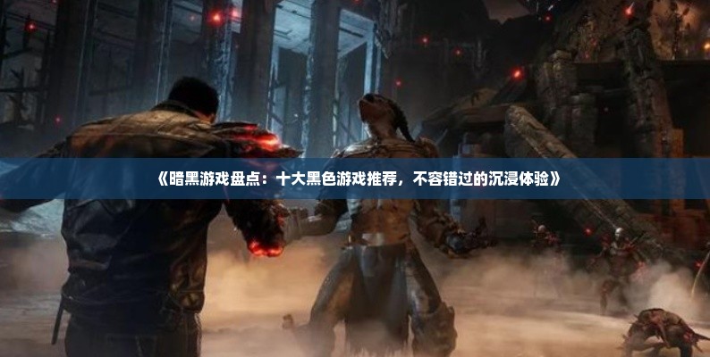 《暗黑游戏盘点：十大黑色游戏推荐，不容错过的沉浸体验》