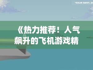 《热力推荐！人气飙升的飞机游戏精选下载》