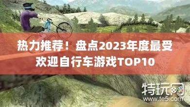 热力推荐!盘点2023年度最受欢迎自行车游戏TOP10 热力推荐!盘点2023年度最受欢迎自行车游戏TOP10