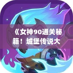 《女神90通关秘籍！城堡传说大乱斗攻略大揭秘》