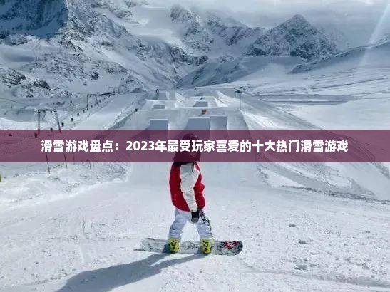 滑雪游戏盘点：2023年最受玩家喜爱的十大热门滑雪游戏