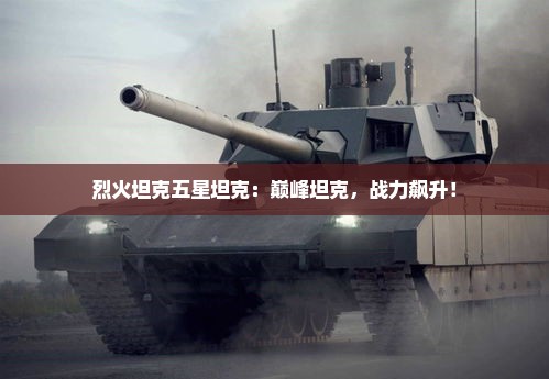 烈火坦克五星坦克:巅峰坦克,战力飙升! 烈火坦克五星坦克:巅峰坦克,战力飙升!