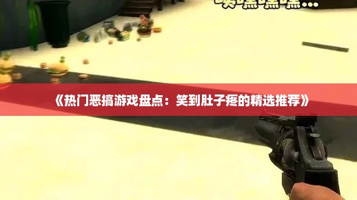 《热门恶搞游戏盘点：笑到肚子疼的精选推荐》