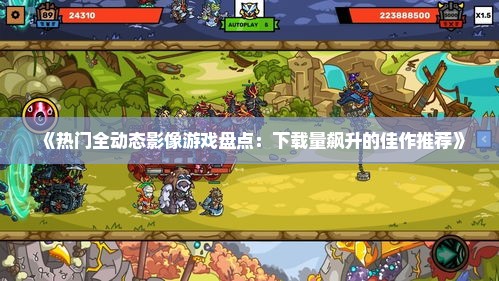 《热门全动态影像游戏盘点:下载量飙升的佳作推荐》 《热门全动态影像游戏盘点:下载量飙升的佳作推荐》