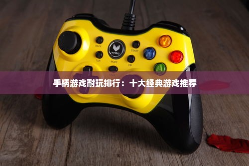 手柄游戏耐玩排行:十大经典游戏推荐 手柄游戏耐玩排行:十大经典游戏推荐