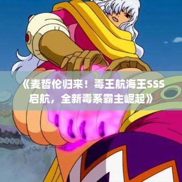 《麦哲伦归来！毒王航海王SSS启航，全新毒系霸主崛起》