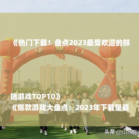 《热门下载！盘点2023最受欢迎的鲜艳游戏TOP10》
《爆款游戏大盘点：2023年下载量最高的鲜艳游戏排行》
《玩家必玩！2023年下载量飙升的鲜艳游戏精选》
《下载狂潮！2023年最受欢迎的鲜艳游戏榜单揭晓》
《热门游戏推荐：2023年下载量最高的鲜艳游戏排行》
