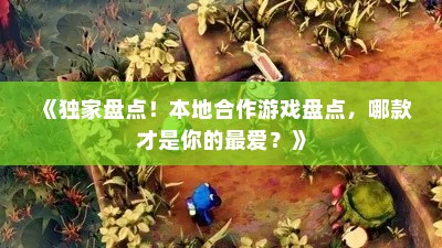 《独家盘点!本地合作游戏盘点,哪款才是你的最爱?》 《独家盘点!本地合作游戏盘点,哪款才是你的最爱?》