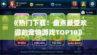 《热门下载!盘点最受欢迎的宠物游戏TOP10》 《热门下载!盘点最受欢迎的宠物游戏TOP10》