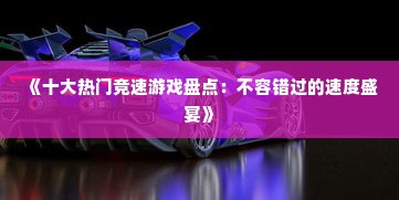 《十大热门竞速游戏盘点:不容错过的速度盛宴》 《十大热门竞速游戏盘点:不容错过的速度盛宴》