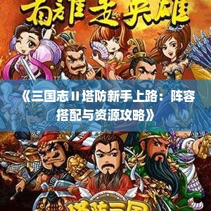 《三国志Ⅱ塔防新手上路：阵容搭配与资源攻略》