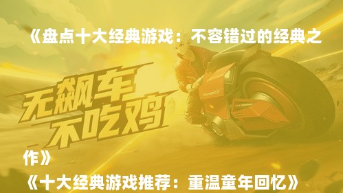 《盘点十大经典游戏：不容错过的经典之作》
《十大经典游戏推荐：重温童年回忆》
《经典重现！盘点那些年我们一起玩的游戏》
《十大经典游戏大盘点：玩家心中的永恒之选》
《重温经典！盘点那些年让人难忘的十大游戏》